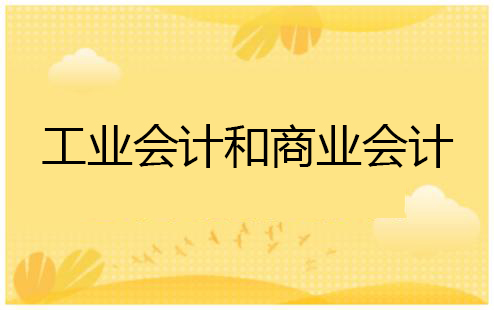 工業(yè)會計和商業(yè)會計的區(qū)別